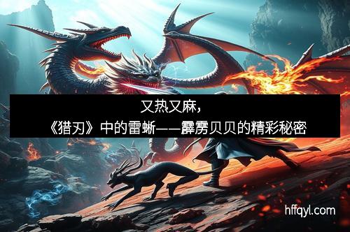 又热又麻，《猎刃》中的雷蜥——霹雳贝贝的精彩秘密